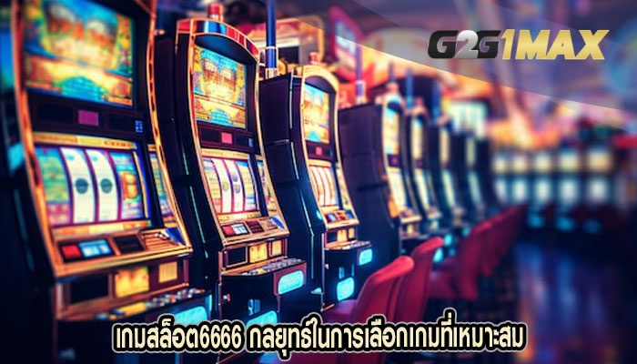 เกมสล็อต6666 กลยุทธ์ในการเลือกเกมที่เหมาะสม